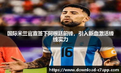 国际米兰官宣签下阿根廷前锋，引入新血激活锋线实力