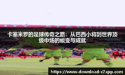 卡塞米罗的足球传奇之路：从巴西小将到世界顶级中场的蜕变与成就