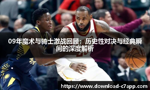 09年魔术与骑士激战回顾：历史性对决与经典瞬间的深度解析
