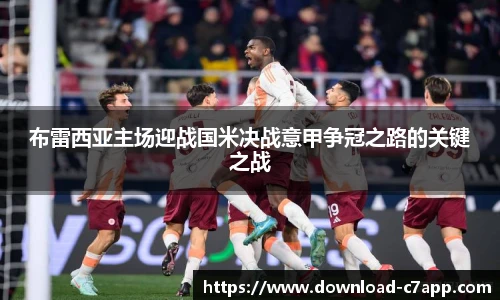布雷西亚主场迎战国米决战意甲争冠之路的关键之战